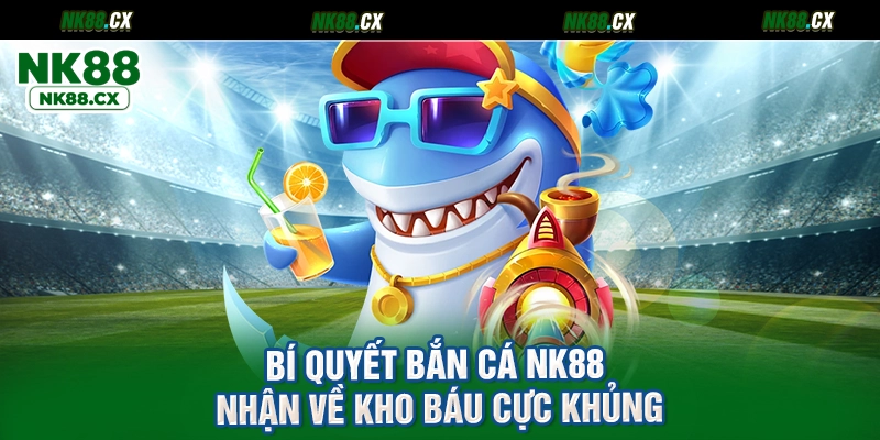 Bí quyết bắn cá NK88 nhận về kho báu cực khủng