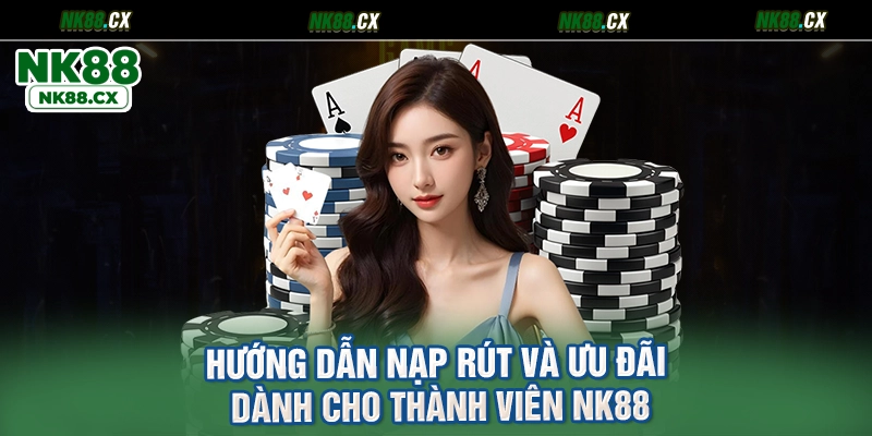 Hướng Dẫn Nạp Rút Và Ưu Đãi Dành Cho Thành Viên NK88