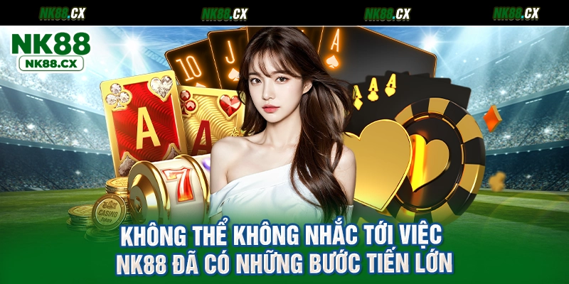 Không thể không nhắc tới việc NK88 đã có những bước tiến lớn