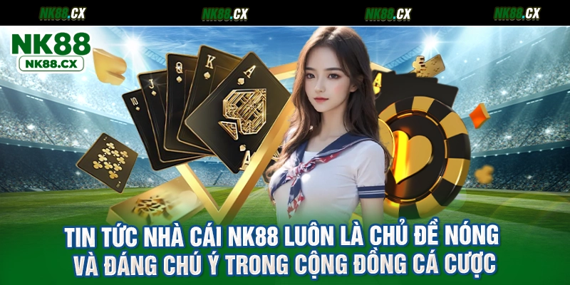 Tin tức nhà cái NK88 luôn là chủ đề nóng và đáng chú ý trong cộng đồng cá cược