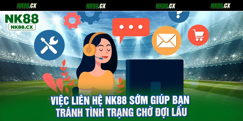 Việc liên hệ NK88 sớm giúp bạn tránh tình trạng chờ đợi lâu