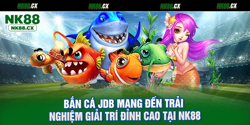 Bắn cá JDB mang đến trải nghiệm giải trí đỉnh cao tại NK88