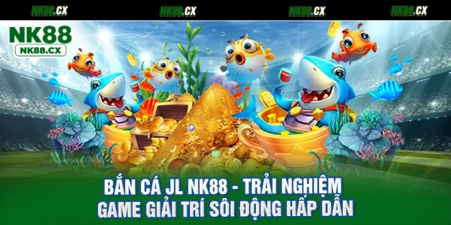 Bắn Cá Jl NK88 - Trải Nghiệm Game Giải Trí Sôi Động Hấp Dẫn